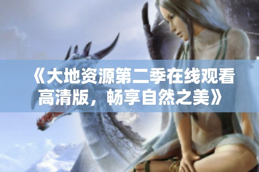 《大地资源第二季在线观看高清版，畅享自然之美》