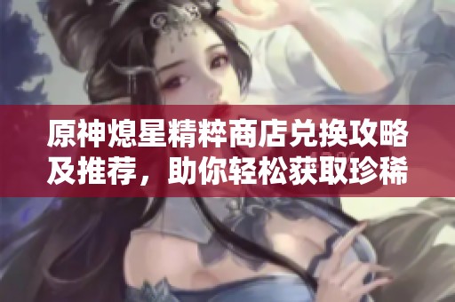 原神熄星精粹商店兑换攻略及推荐，助你轻松获取珍稀道具