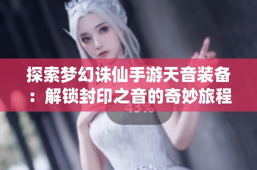 探索梦幻诛仙手游天音装备：解锁封印之音的奇妙旅程