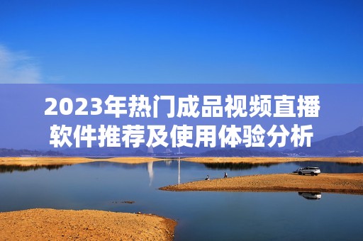 2023年热门成品视频直播软件推荐及使用体验分析