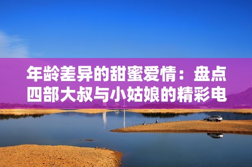 年龄差异的甜蜜爱情：盘点四部大叔与小姑娘的精彩电视剧