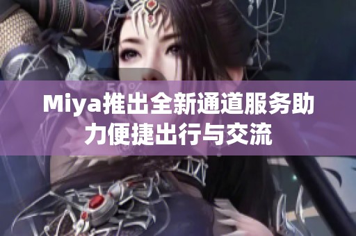 Miya推出全新通道服务助力便捷出行与交流