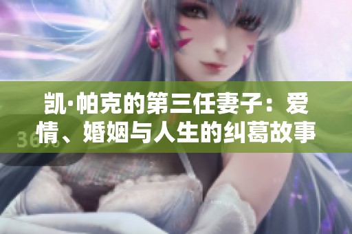 凯·帕克的第三任妻子：爱情、婚姻与人生的纠葛故事