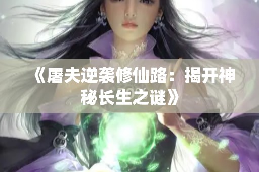 《屠夫逆袭修仙路：揭开神秘长生之谜》