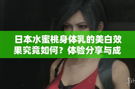 日本水蜜桃身体乳的美白效果究竟如何？体验分享与成分解析