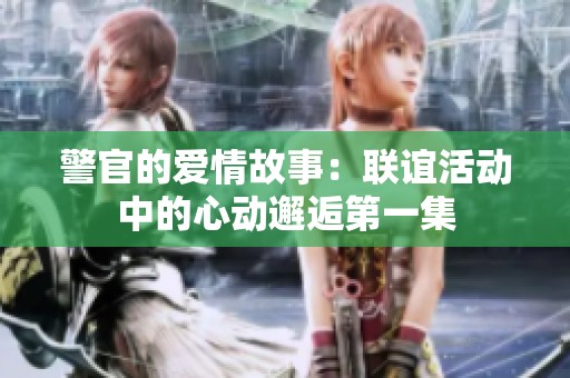 警官的爱情故事：联谊活动中的心动邂逅第一集