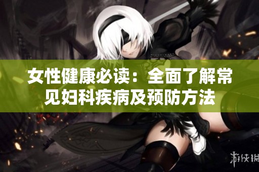 女性健康必读：全面了解常见妇科疾病及预防方法