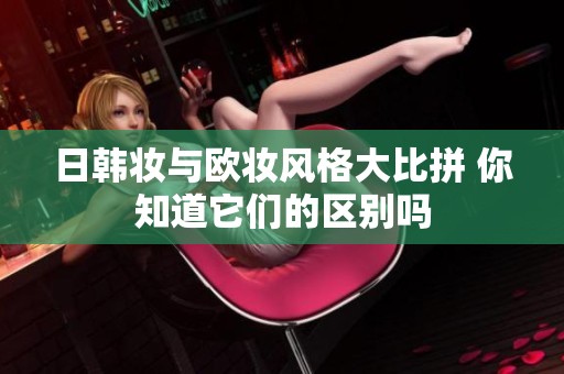 日韩妆与欧妆风格大比拼 你知道它们的区别吗