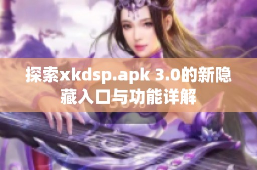 探索xkdsp.apk 3.0的新隐藏入口与功能详解
