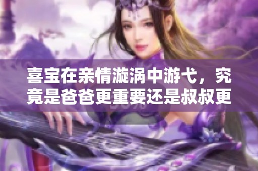喜宝在亲情漩涡中游弋，究竟是爸爸更重要还是叔叔更可依赖