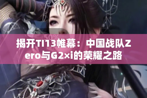 揭开TI13帷幕：中国战队Zero与G2×i的荣耀之路