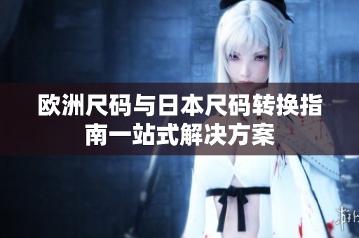 欧洲尺码与日本尺码转换指南一站式解决方案