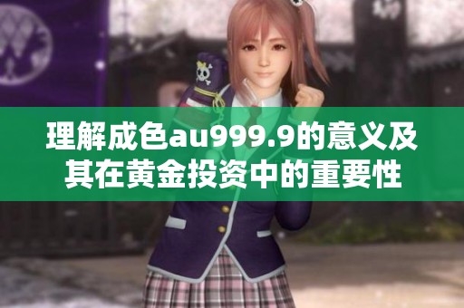理解成色au999.9的意义及其在黄金投资中的重要性