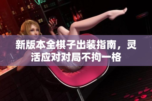 新版本全棋子出装指南，灵活应对对局不拘一格