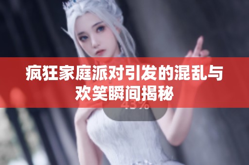 疯狂家庭派对引发的混乱与欢笑瞬间揭秘
