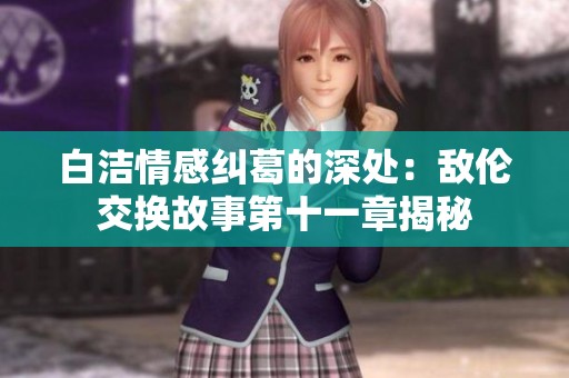 白洁情感纠葛的深处：敌伦交换故事第十一章揭秘