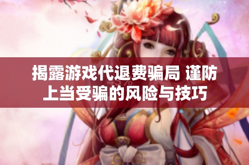 揭露游戏代退费骗局 谨防上当受骗的风险与技巧