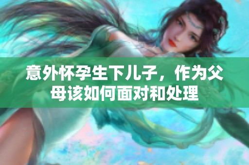 意外怀孕生下儿子，作为父母该如何面对和处理