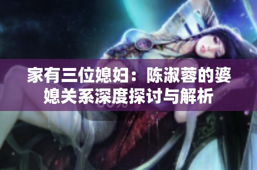 家有三位媳妇：陈淑蓉的婆媳关系深度探讨与解析