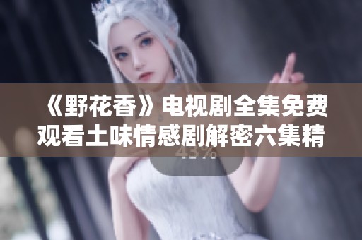 《野花香》电视剧全集免费观看土味情感剧解密六集精彩剧情