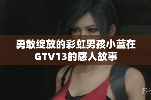 勇敢绽放的彩虹男孩小蓝在GTV13的感人故事