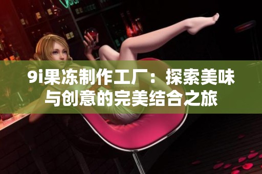9i果冻制作工厂：探索美味与创意的完美结合之旅