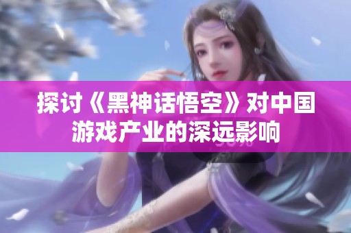 探讨《黑神话悟空》对中国游戏产业的深远影响