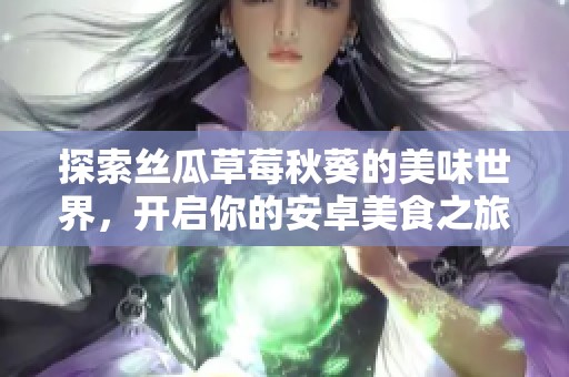 探索丝瓜草莓秋葵的美味世界，开启你的安卓美食之旅