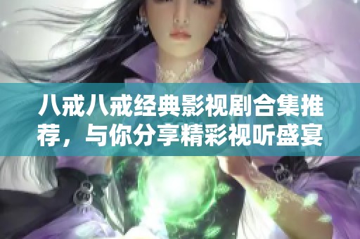 八戒八戒经典影视剧合集推荐，与你分享精彩视听盛宴