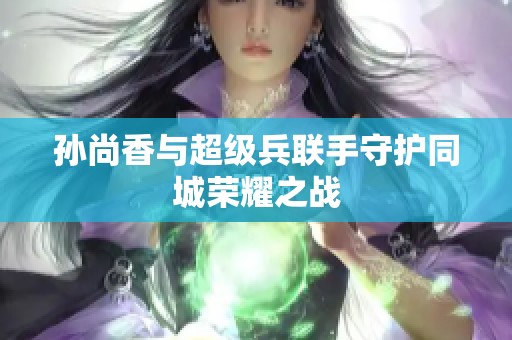 孙尚香与超级兵联手守护同城荣耀之战