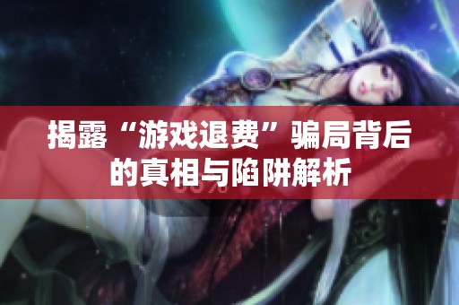 揭露“游戏退费”骗局背后的真相与陷阱解析