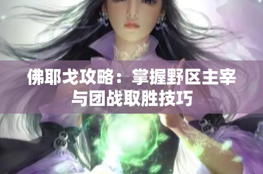 佛耶戈攻略：掌握野区主宰与团战取胜技巧