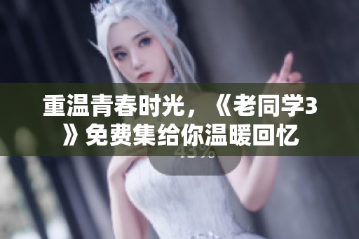 重温青春时光，《老同学3》免费集给你温暖回忆