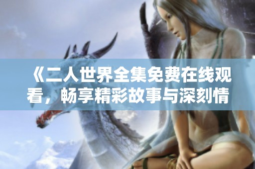 《二人世界全集免费在线观看，畅享精彩故事与深刻情感》