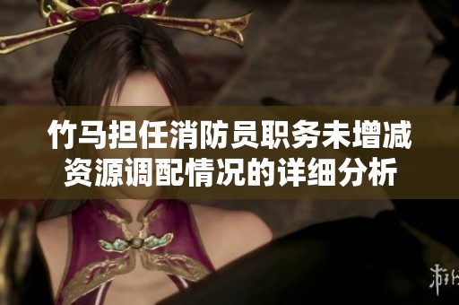 竹马担任消防员职务未增减资源调配情况的详细分析