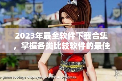 2023年最全软件下载合集，掌握各类比较软件的最佳选择