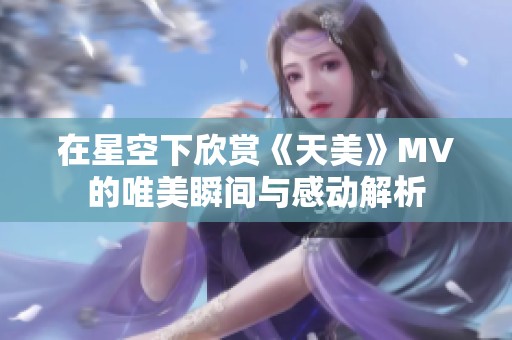 在星空下欣赏《天美》MV的唯美瞬间与感动解析