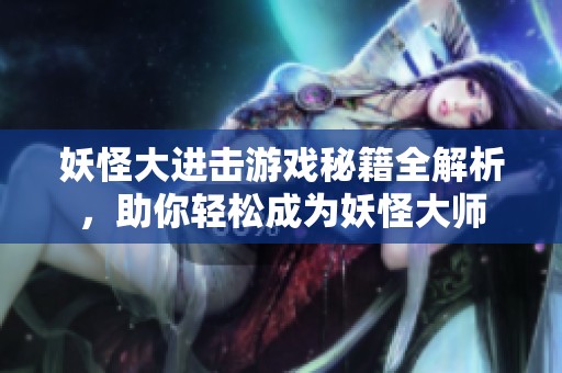 妖怪大进击游戏秘籍全解析，助你轻松成为妖怪大师