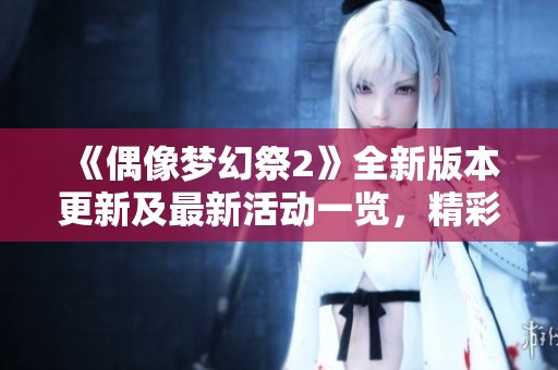 《偶像梦幻祭2》全新版本更新及最新活动一览，精彩内容不容错过