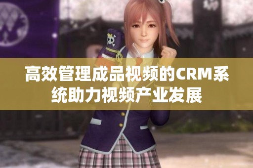 高效管理成品视频的CRM系统助力视频产业发展