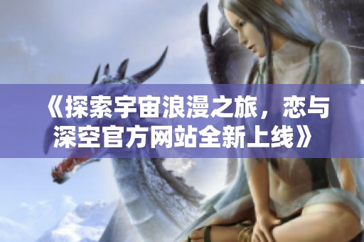 《探索宇宙浪漫之旅，恋与深空官方网站全新上线》