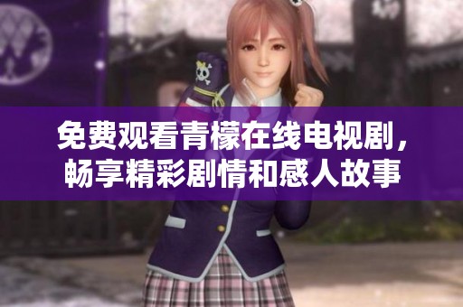 免费观看青檬在线电视剧，畅享精彩剧情和感人故事