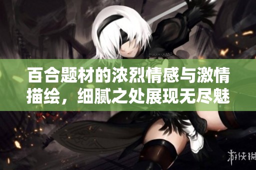 百合题材的浓烈情感与激情描绘，细腻之处展现无尽魅力