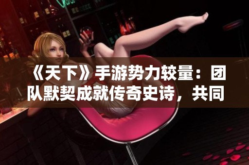 《天下》手游势力较量：团队默契成就传奇史诗，共同谱写辉煌篇章！