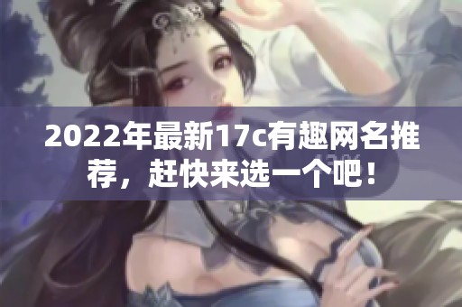 2022年最新17c有趣网名推荐，赶快来选一个吧！