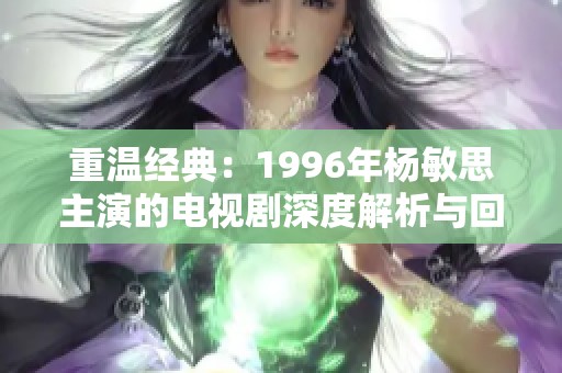 重温经典：1996年杨敏思主演的电视剧深度解析与回顾