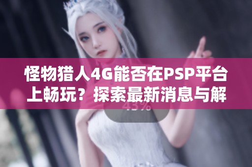 怪物猎人4G能否在PSP平台上畅玩？探索最新消息与解答