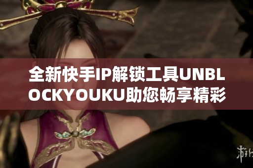 全新快手IP解锁工具UNBLOCKYOUKU助您畅享精彩内容