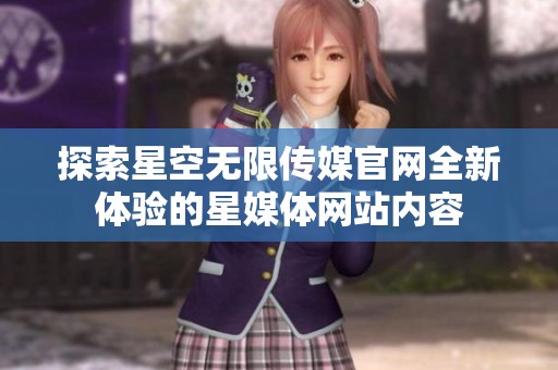 探索星空无限传媒官网全新体验的星媒体网站内容