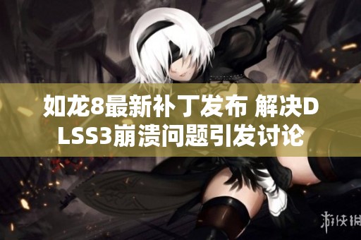 如龙8最新补丁发布 解决DLSS3崩溃问题引发讨论